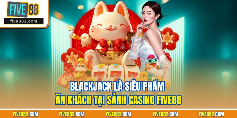 Blackjack là siêu phẩm ăn khách tại sảnh casino Five88