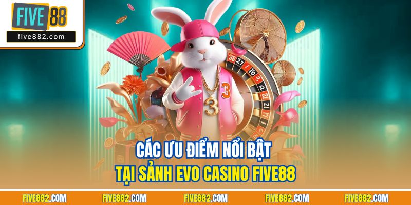 Các ưu điểm nổi bật tại sảnh Evo casino Five88