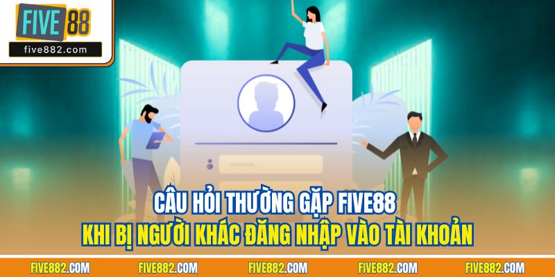 Câu hỏi thường gặp Five88 khi bị người khác đăng nhập vào tài khoản