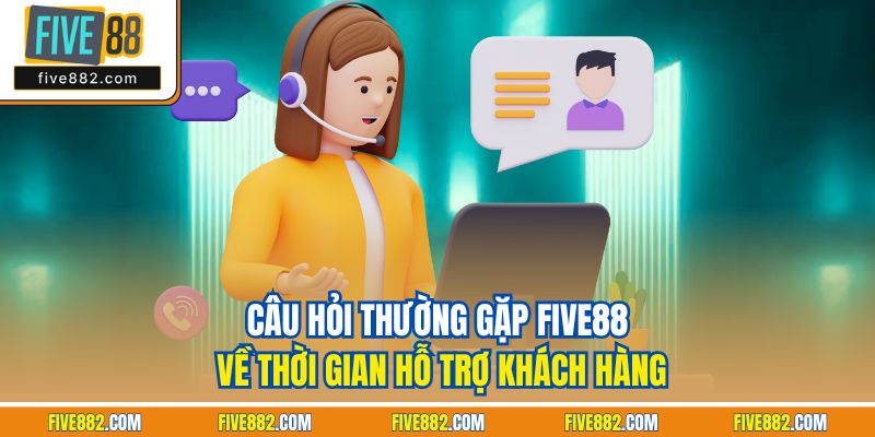 Câu hỏi thường gặp Five88 về thời gian hỗ trợ khách hàng