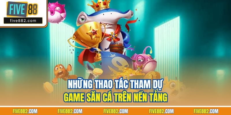 Những thao tác tham dự game săn cá trên nền tảng